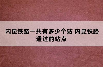 内昆铁路一共有多少个站 内昆铁路通过的站点